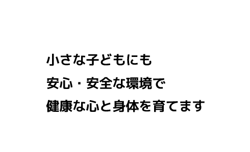 小さな子どもにも安心・安全な環境で健康な心と身体を育てます