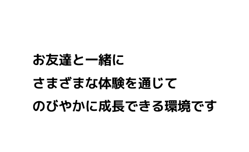 お友達と一緒にさまざまな体験を通じてのびやかに成長できる環境です