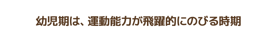 幼児期は、運動能力が飛躍的にのびる時期