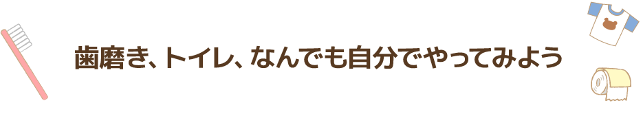 歯磨き、トイレ、なんでも自分でやってみよう